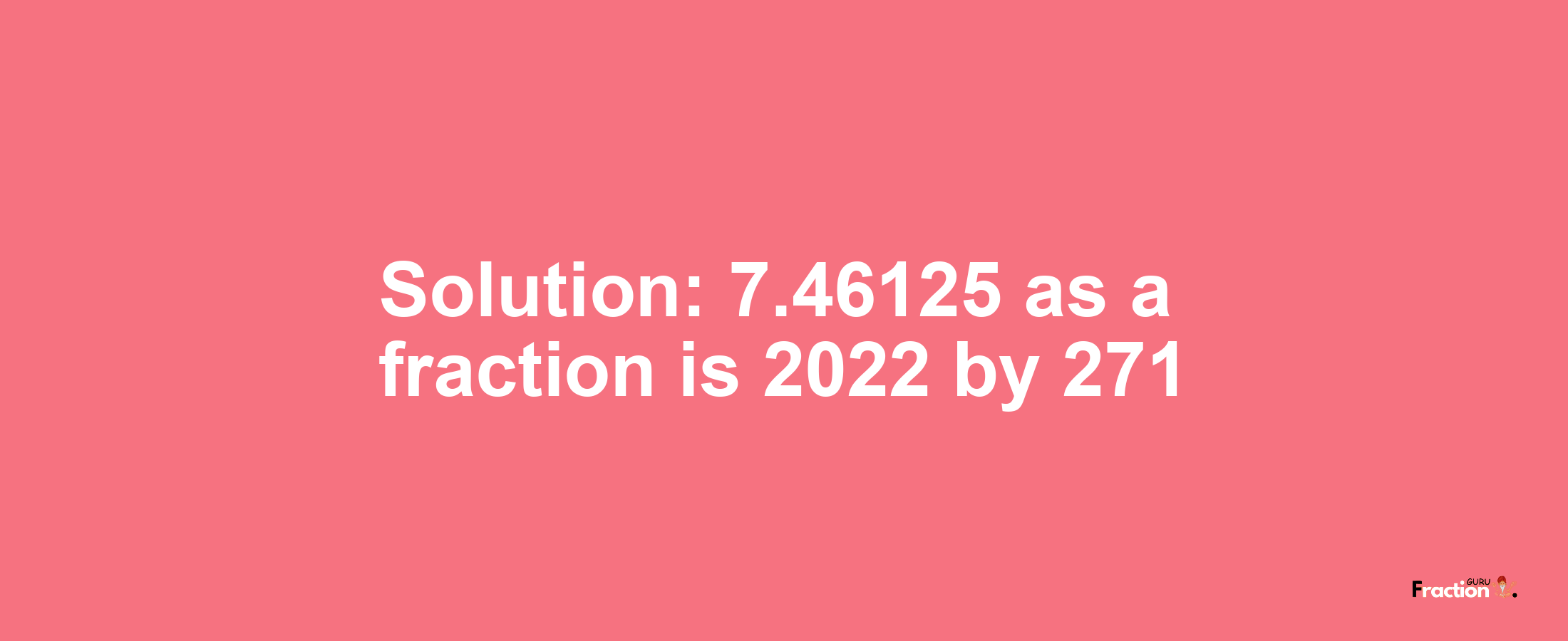 Solution:7.46125 as a fraction is 2022/271